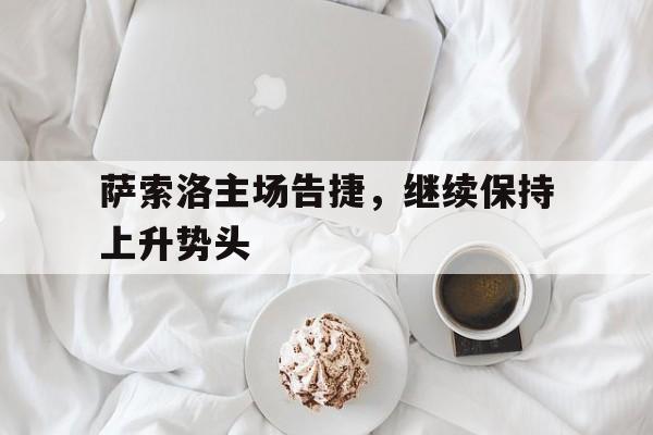 景博JBO体育app-包含萨索洛主场告捷，继续保持上升势头的词条