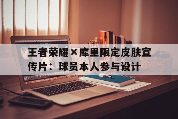 王者荣耀×库里限定皮肤宣传片：球员本人参与设计的简单介绍