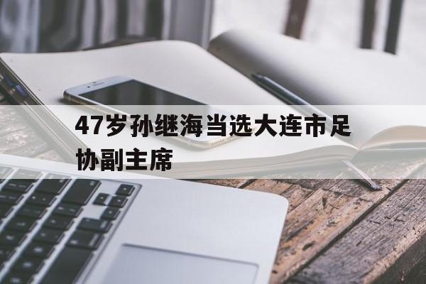 景博JBO体育app-47岁孙继海当选大连市足协副主席的简单介绍